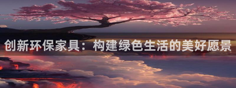 杏耀平台官网登录：创新环保家具：构建绿色生活的美好愿景