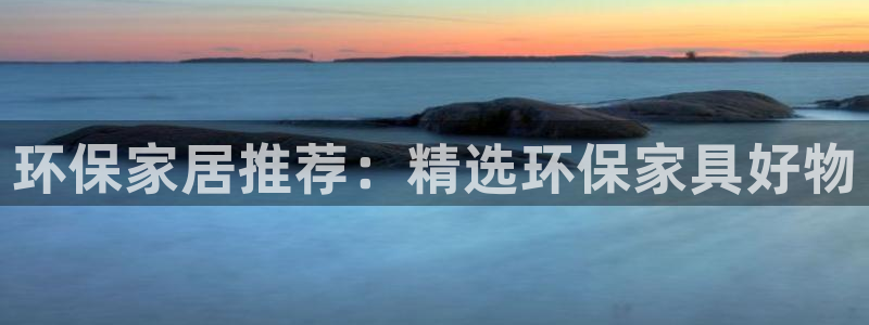 杏耀注册网址：环保家居推荐：精选环保家具好物