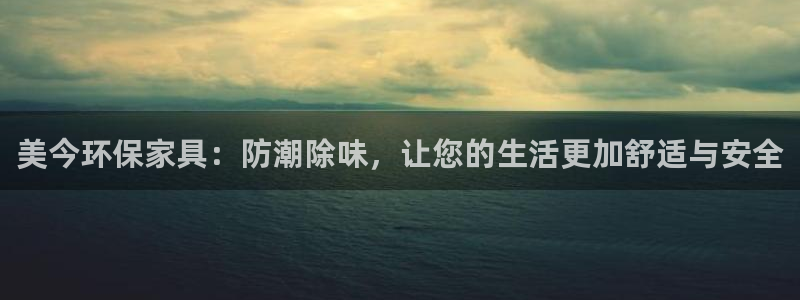 杏耀平台注册网址：美今环保家具：防潮除味，让您的生活更加舒适
