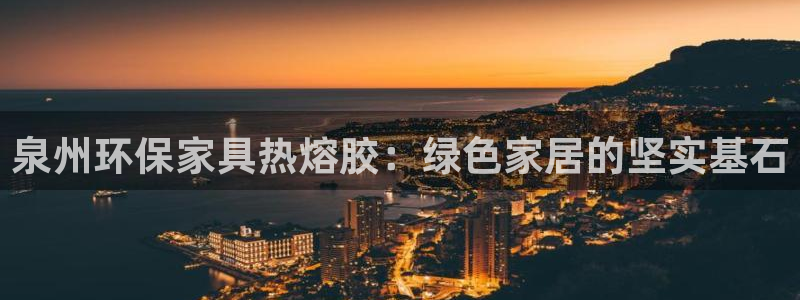 杏耀平台已7O777：泉州环保家具热熔胶：绿色家居的坚实基石