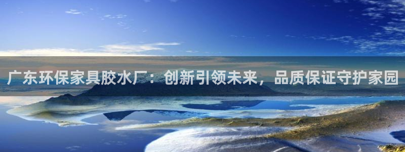 杏耀平台官方登录：广东环保家具胶水厂：创新引领未来，品质保证