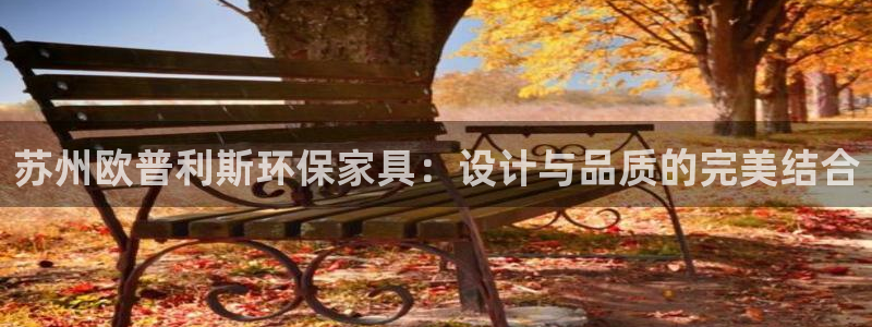 杏耀登录测速：苏州欧普利斯环保家具：设计与品质的完美结合