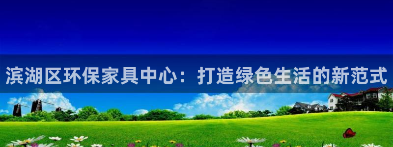 杏耀平台在哪里：滨湖区环保家具中心：打造绿色生活的新范式