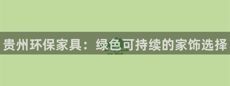 杏耀客户端登陆：贵州环保家具：绿色可持续的家饰选择