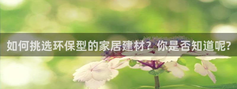 杏耀官网注册地址：如何挑选环保型的家居建材？你是否知道呢?