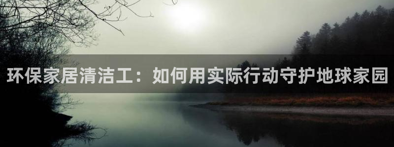杏耀管网登录：环保家居清洁工：如何用实际行动守护地球家园