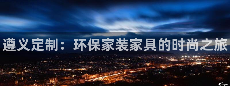 杏耀平台首页登录：遵义定制：环保家装家具的时尚之旅