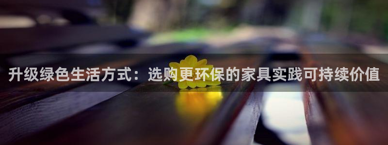 杏耀官网登录：升级绿色生活方式：选购更环保的家具实践可持续价