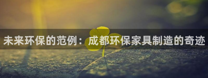 杏耀官网注册：未来环保的范例：成都环保家具制造的奇迹