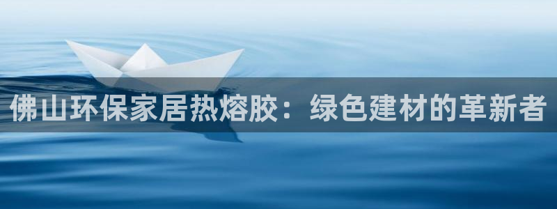 杏耀平台登陆测速：佛山环保家居热熔胶：绿色建材的革新者