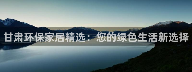 杏耀注册登录官网：甘肃环保家居精选：您的绿色生活新选择