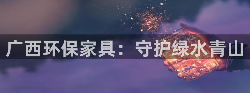 杏耀注册开户：广西环保家具：守护绿水青山