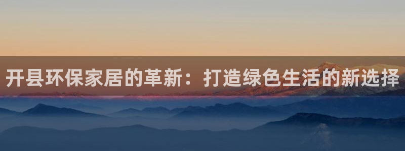 杏耀官网网站中心：开县环保家居的革新：打造绿色生活的新选择
