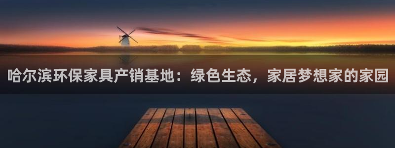 杏耀平台代理登录网址查询：哈尔滨环保家具产销基地：绿色生态，