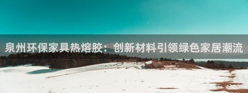 杏耀平台代理注册多少钱：泉州环保家具热熔胶：创新材料引领绿色