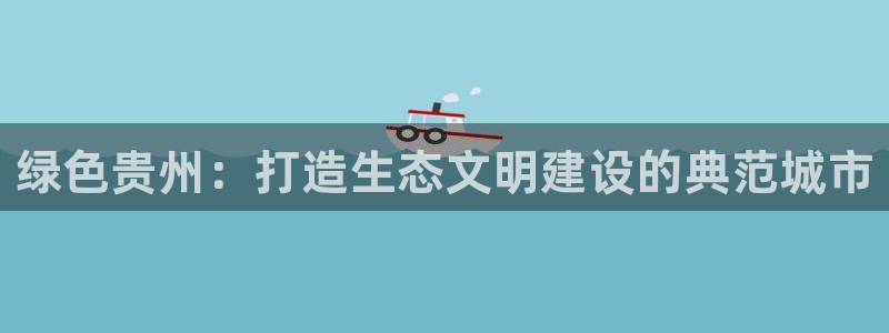 杏耀3注册：绿色贵州：打造生态文明建设的典范城市