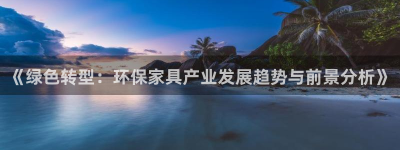 杏耀平台手机登录：《绿色转型：环保家具产业发展趋势与前景分析