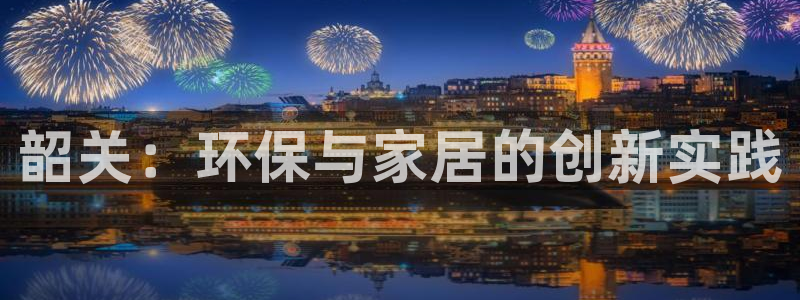 杏耀登陆：韶关：环保与家居的创新实践