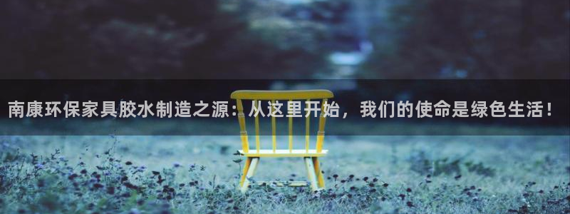 杏耀平台还在吗：南康环保家具胶水制造之源：从这里开始，我们的